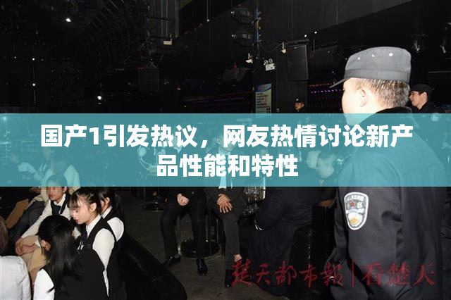 国产1引发热议，网友热情讨论新产品性能和特性