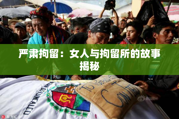 严肃拘留：女人与拘留所的故事揭秘