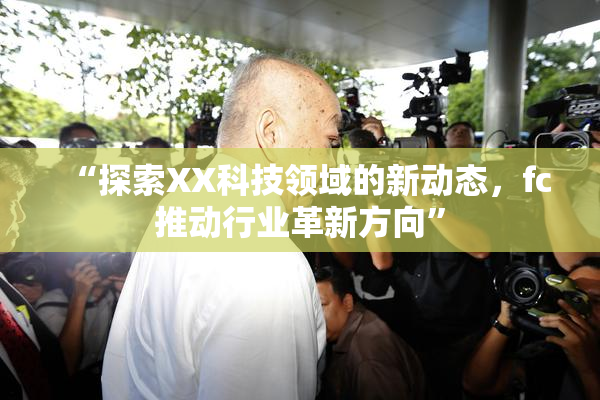 “探索XX科技领域的新动态，fc推动行业革新方向”