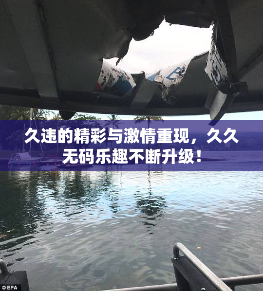 久违的精彩与激情重现，久久无码乐趣不断升级！