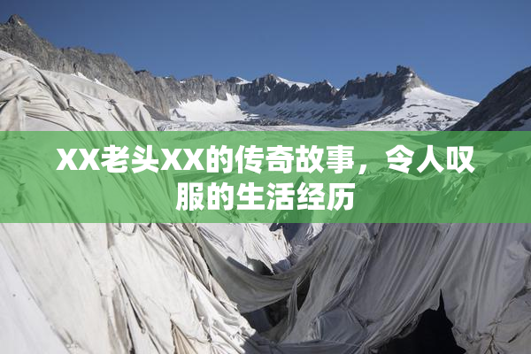 XX老头XX的传奇故事，令人叹服的生活经历