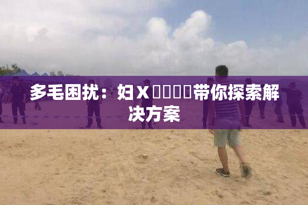 多毛困扰：妇Ⅹ乄乂❌‌带你探索解决方案