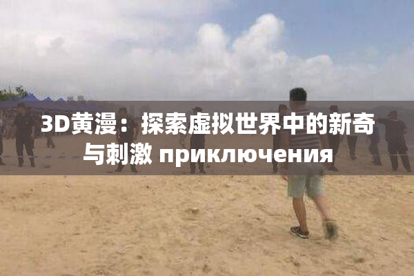 3D黄漫：探索虚拟世界中的新奇与刺激 приключения