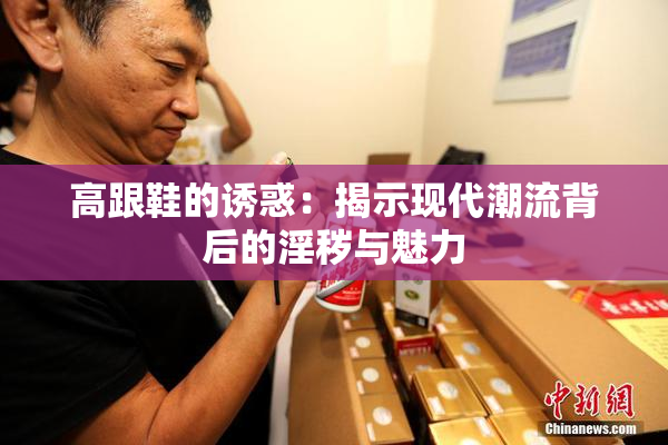 高跟鞋的诱惑：揭示现代潮流背后的淫秽与魅力