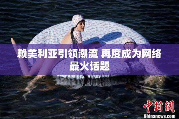 赖美利亚引领潮流 再度成为网络最火话题