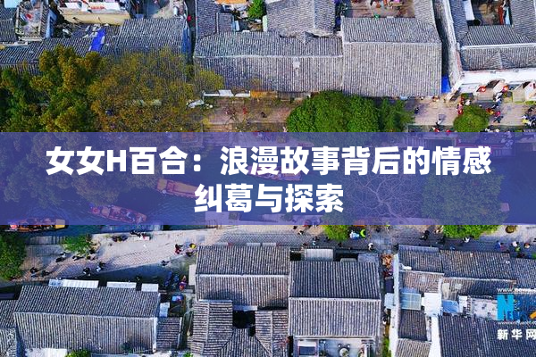 女女H百合：浪漫故事背后的情感纠葛与探索