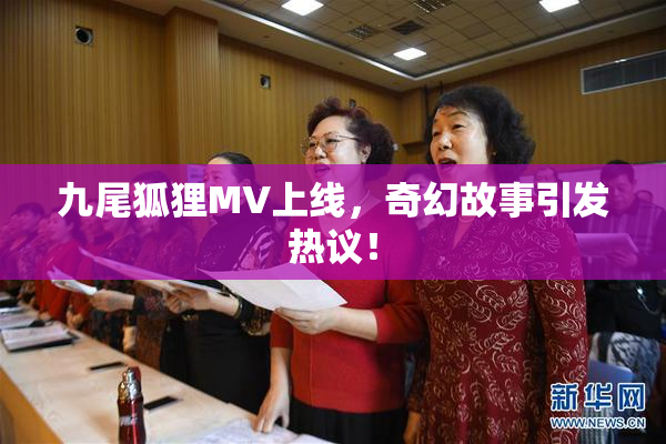 九尾狐狸MV上线，奇幻故事引发热议！