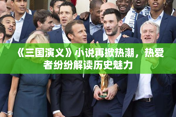 《三国演义》小说再掀热潮，热爱者纷纷解读历史魅力