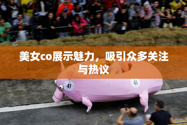 美女co展示魅力，吸引众多关注与热议