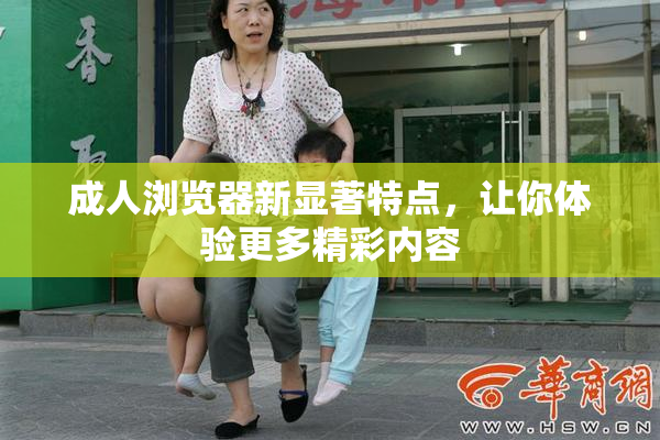 成人浏览器新显著特点，让你体验更多精彩内容