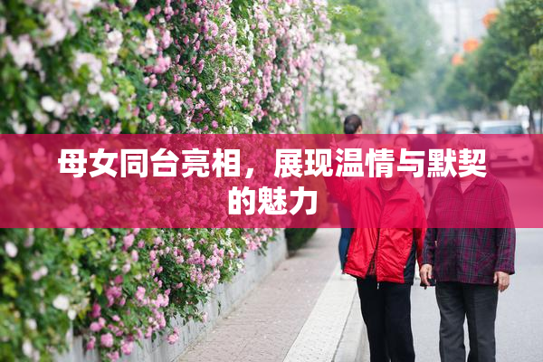 母女同台亮相，展现温情与默契的魅力