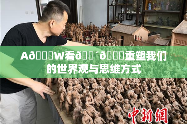 A🔞W看🔴🔞重塑我们的世界观与思维方式