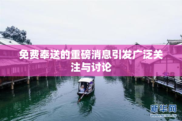 免费奉送的重磅消息引发广泛关注与讨论