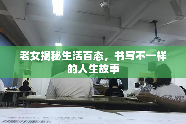 老女揭秘生活百态，书写不一样的人生故事