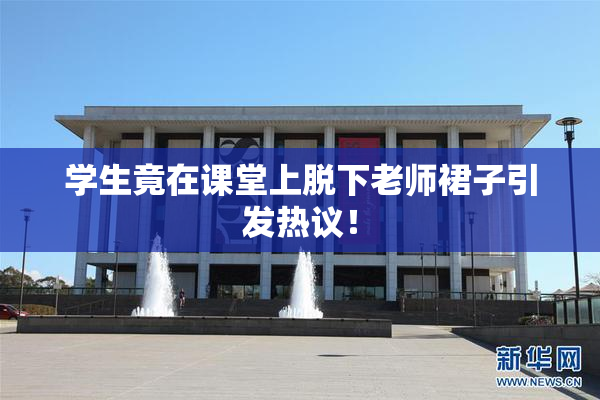 学生竟在课堂上脱下老师裙子引发热议！