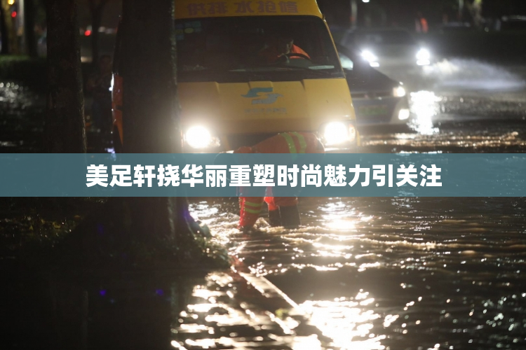 美足轩挠华丽重塑时尚魅力引关注