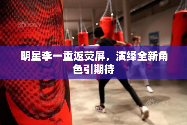 明星李一重返荧屏，演绎全新角色引期待