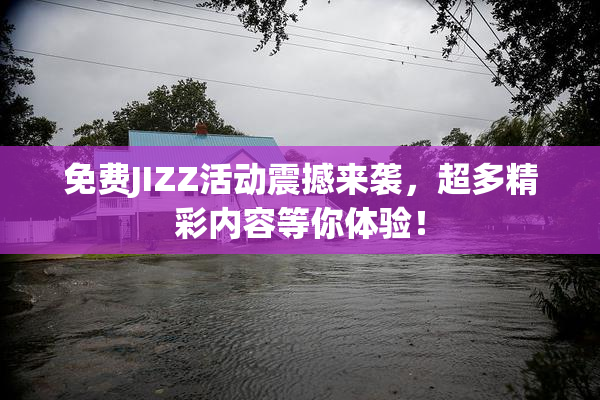 免费JIZZ活动震撼来袭，超多精彩内容等你体验！