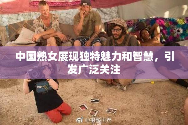 中国熟女展现独特魅力和智慧，引发广泛关注