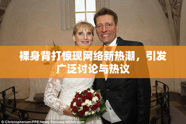 裸身背打惊现网络新热潮，引发广泛讨论与热议