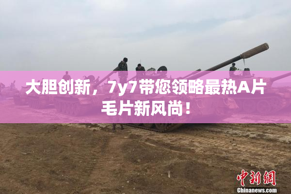大胆创新，7y7带您领略最热A片毛片新风尚！