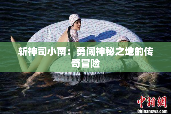 斩神司小南：勇闯神秘之地的传奇冒险