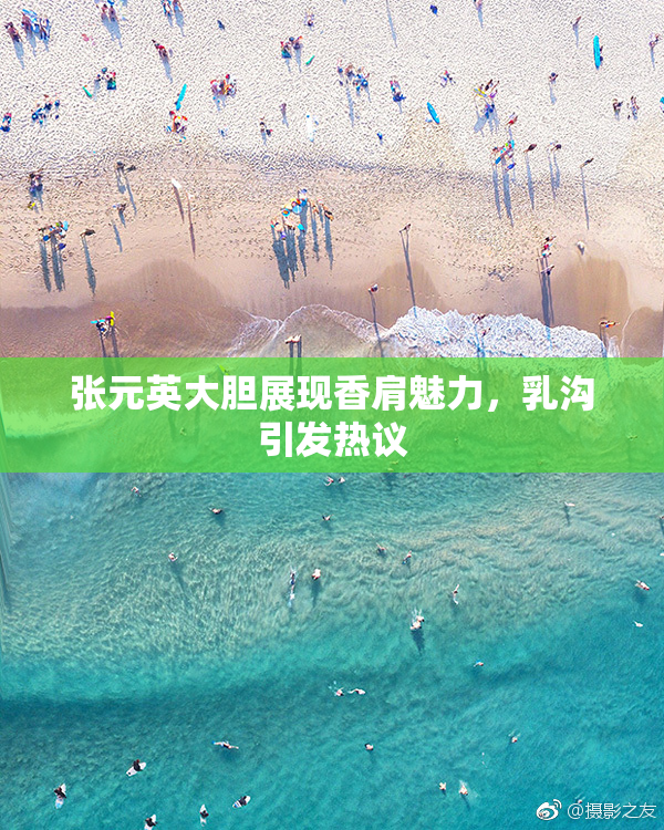 张元英大胆展现香肩魅力，乳沟引发热议