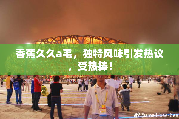香蕉久久a毛，独特风味引发热议，受热捧！