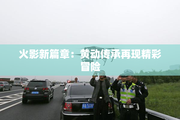 火影新篇章：黄动传承再现精彩冒险