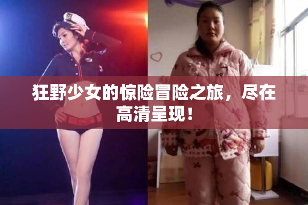 狂野少女的惊险冒险之旅，尽在高清呈现！
