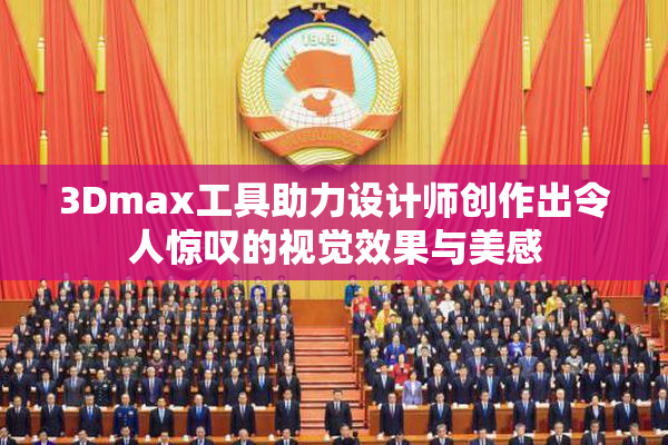 3Dmax工具助力设计师创作出令人惊叹的视觉效果与美感