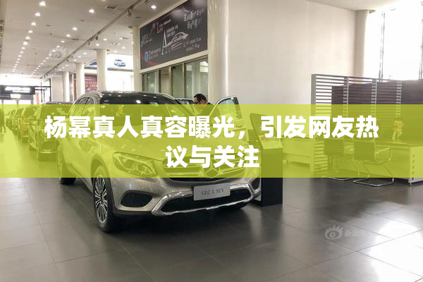 杨幂真人真容曝光，引发网友热议与关注