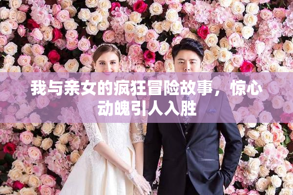 我与亲女的疯狂冒险故事，惊心动魄引人入胜