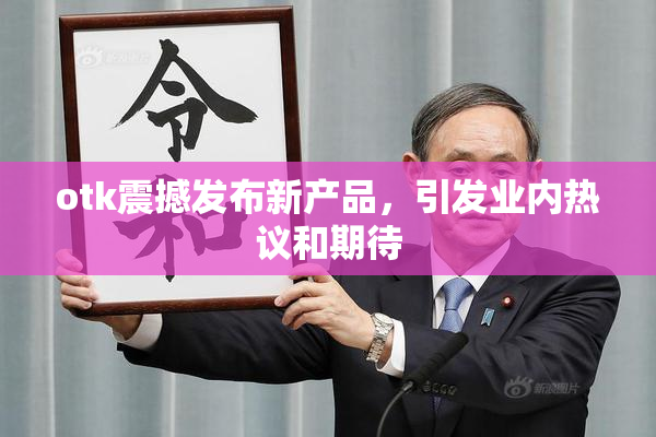 otk震撼发布新产品，引发业内热议和期待