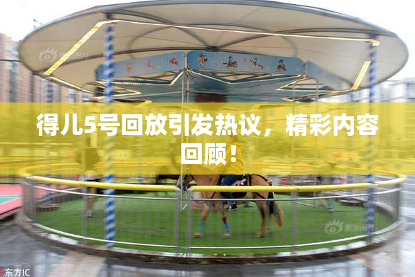 得儿5号回放引发热议，精彩内容回顾！