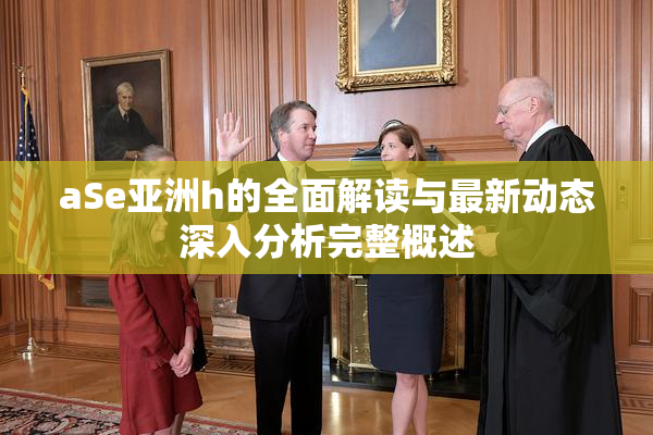aSe亚洲h的全面解读与最新动态深入分析完整概述