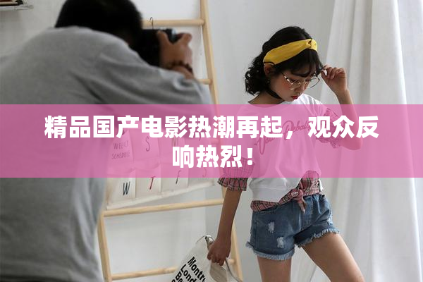 精品国产电影热潮再起，观众反响热烈！