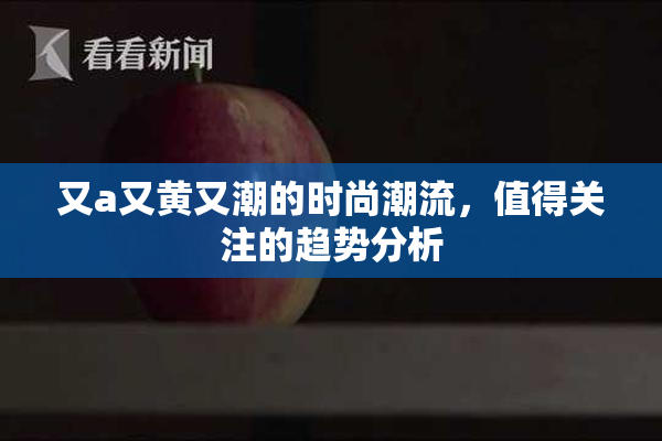 又a又黄又潮的时尚潮流，值得关注的趋势分析