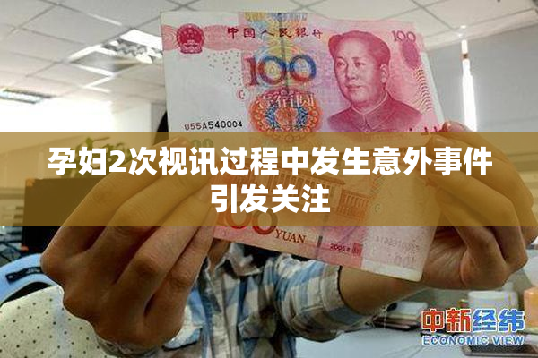 孕妇2次视讯过程中发生意外事件引发关注