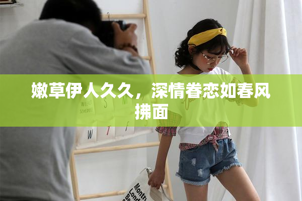 嫩草伊人久久，深情眷恋如春风拂面