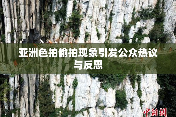 亚洲色拍偷拍现象引发公众热议与反思