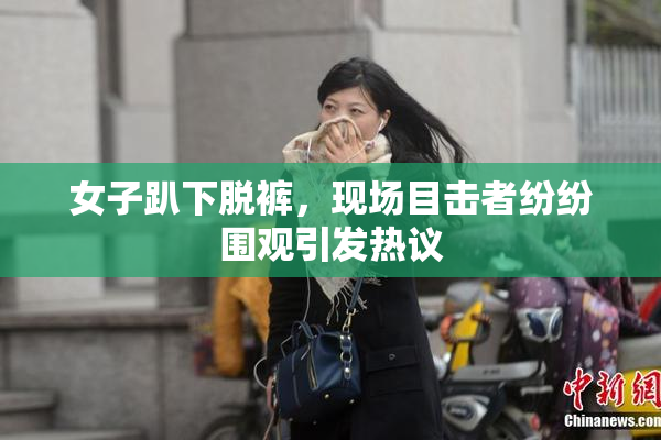 女子趴下脱裤，现场目击者纷纷围观引发热议