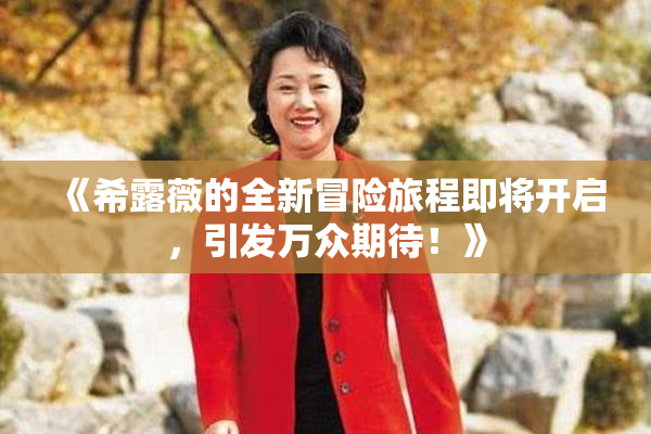 《希露薇的全新冒险旅程即将开启，引发万众期待！》