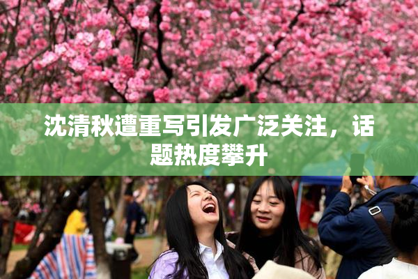 沈清秋遭重写引发广泛关注，话题热度攀升