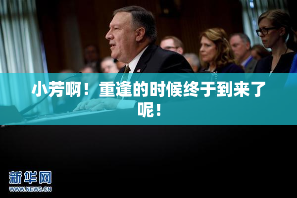 小芳啊！重逢的时候终于到来了呢！