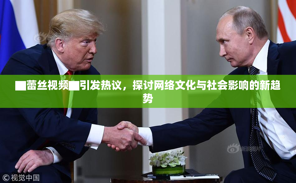 ▇蕾丝视频▇引发热议，探讨网络文化与社会影响的新趋势
