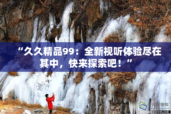 “久久精品99：全新视听体验尽在其中，快来探索吧！”