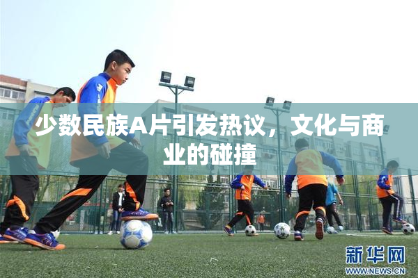 少数民族A片引发热议，文化与商业的碰撞