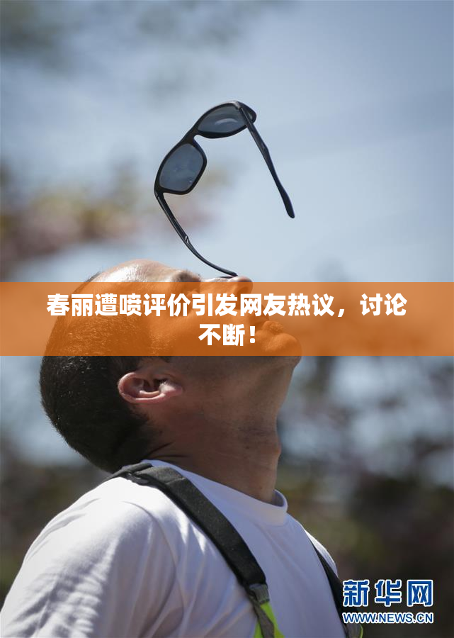 春丽遭喷评价引发网友热议，讨论不断！