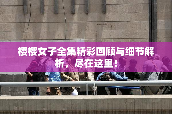 樱樱女子全集精彩回顾与细节解析，尽在这里！